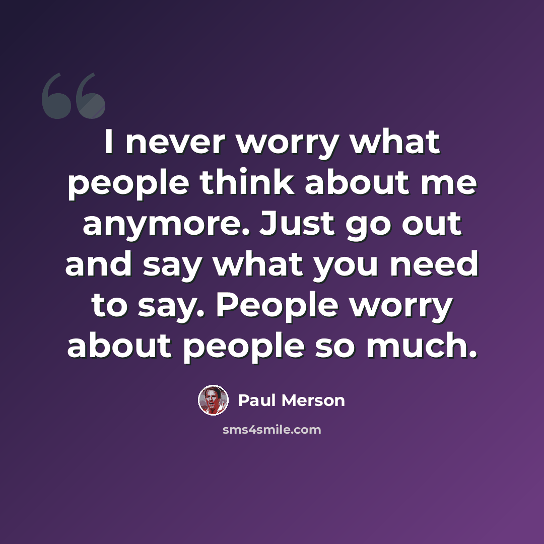 “I never worry what people think about me anymore. Just go out and say what you need to say. People worry about people so much.” quote by Paul Merson