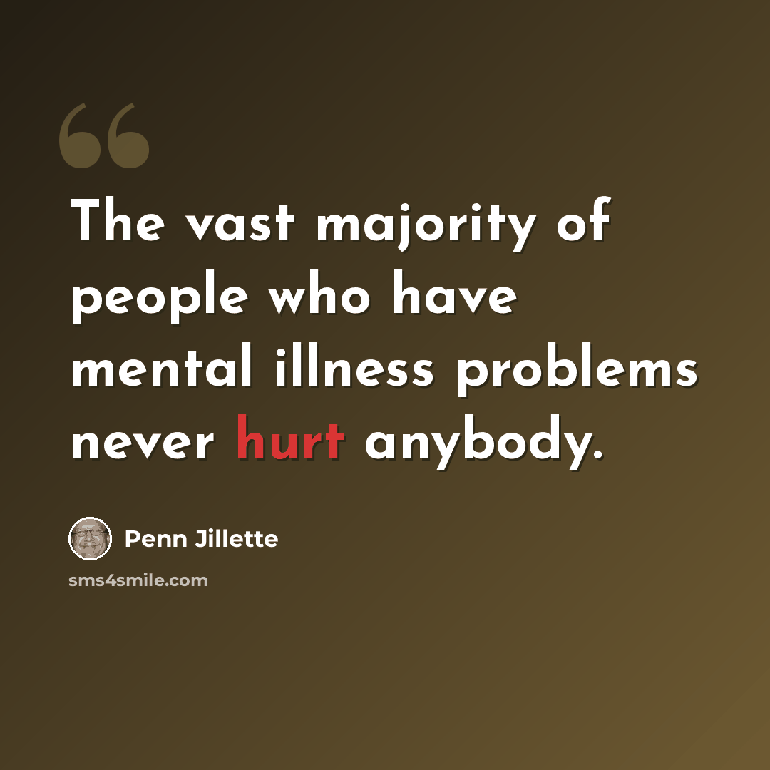 “The vast majority of people who have mental illness problems never hurt anybody.” quote by Penn Jillette