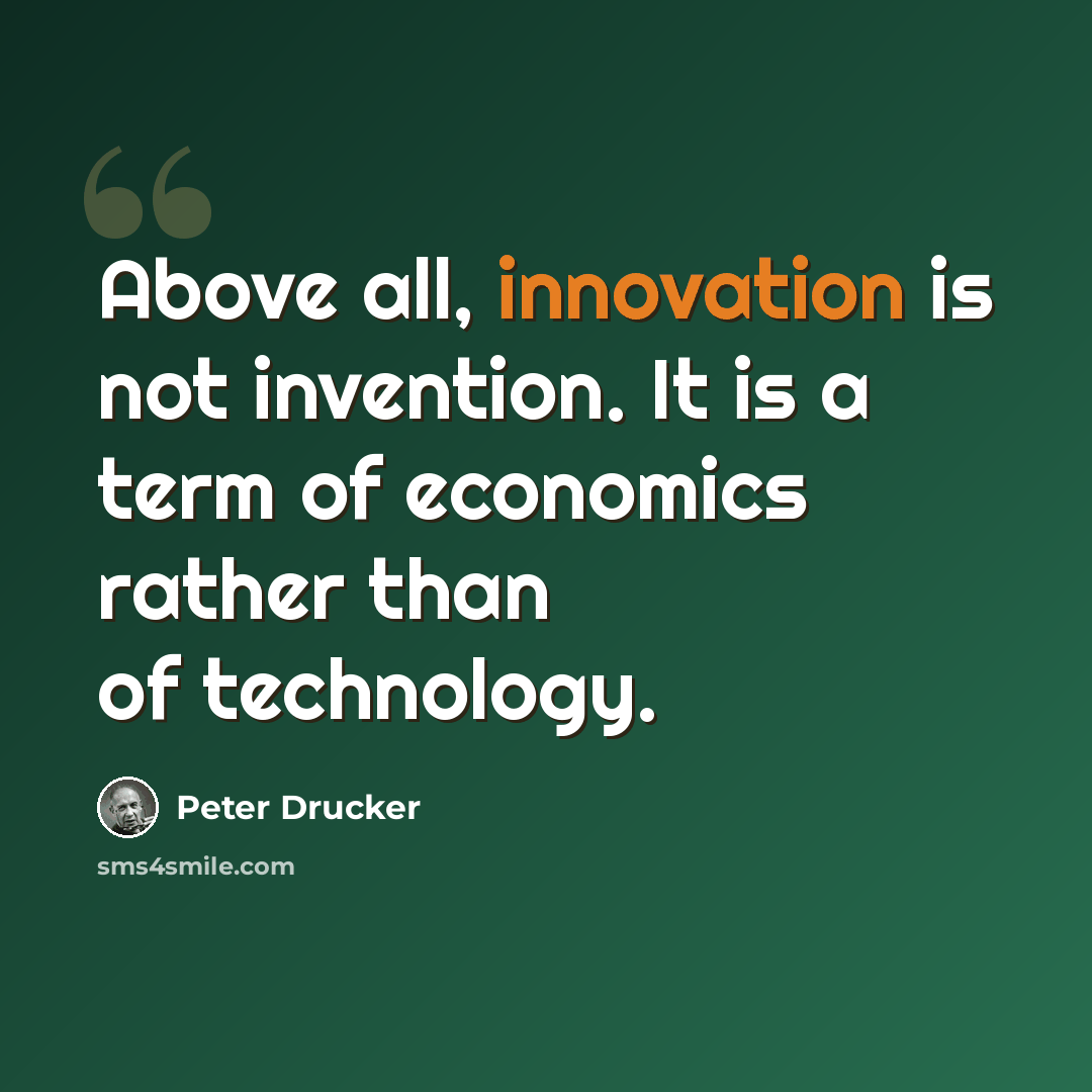“Above all, innovation is not invention. It is a term of economics rather than of technology.” quote by Peter Drucker