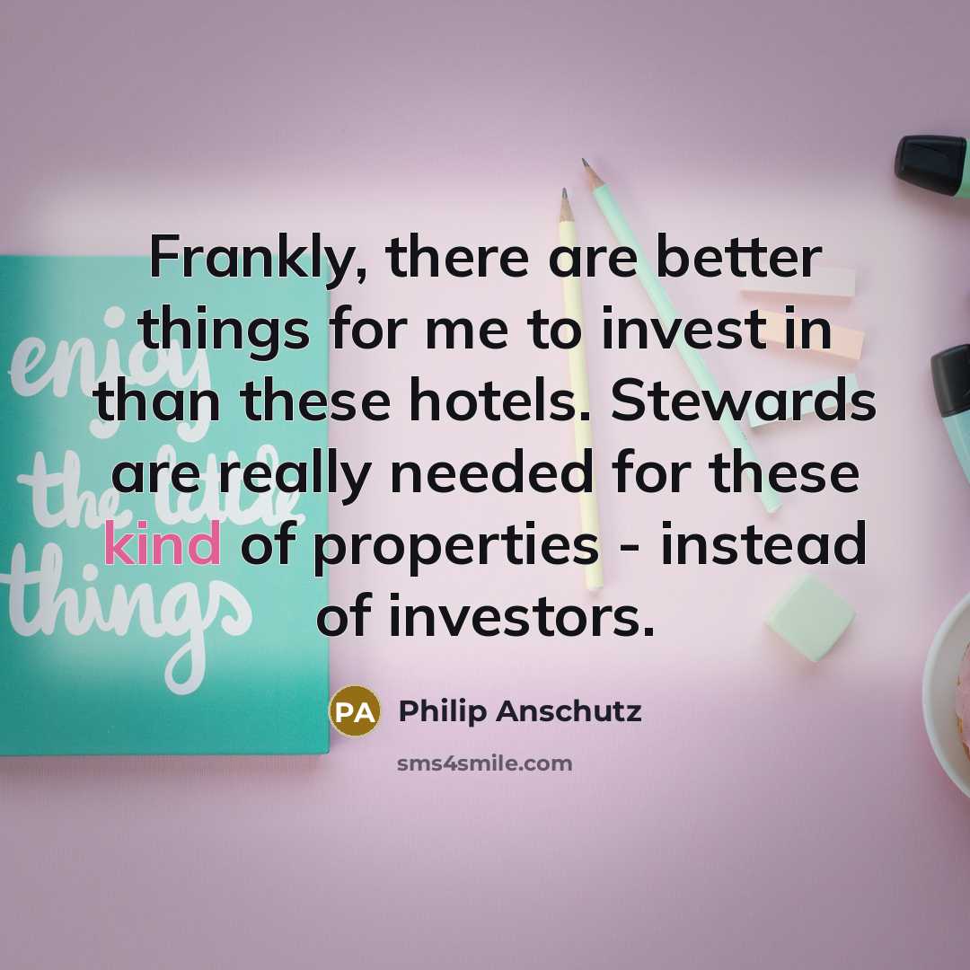 “Frankly, there are better things for me to invest in than these hotels. Stewards are really needed for these kind of properties - instead of investors.” quote by Philip Anschutz