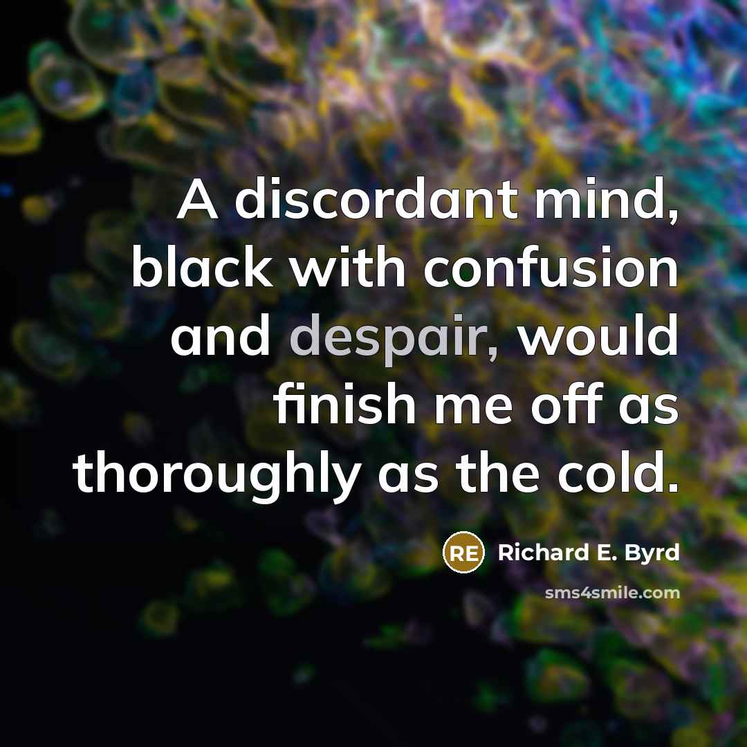 “A discordant mind, black with confusion and despair, would finish me off as thoroughly as the cold.” quote by Richard E. Byrd