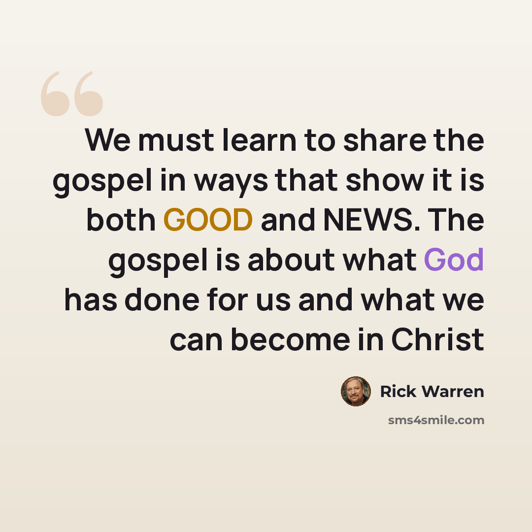 “We must learn to share the gospel in ways that show it is both GOOD and NEWS. The gospel is about what God has done for us and what we can become in Christ” quote by Rick Warren