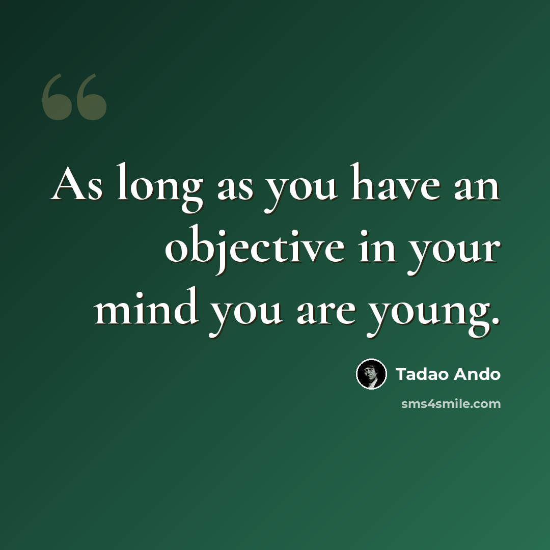 “As long as you have an objective in your mind you are young.” quote by Tadao Ando