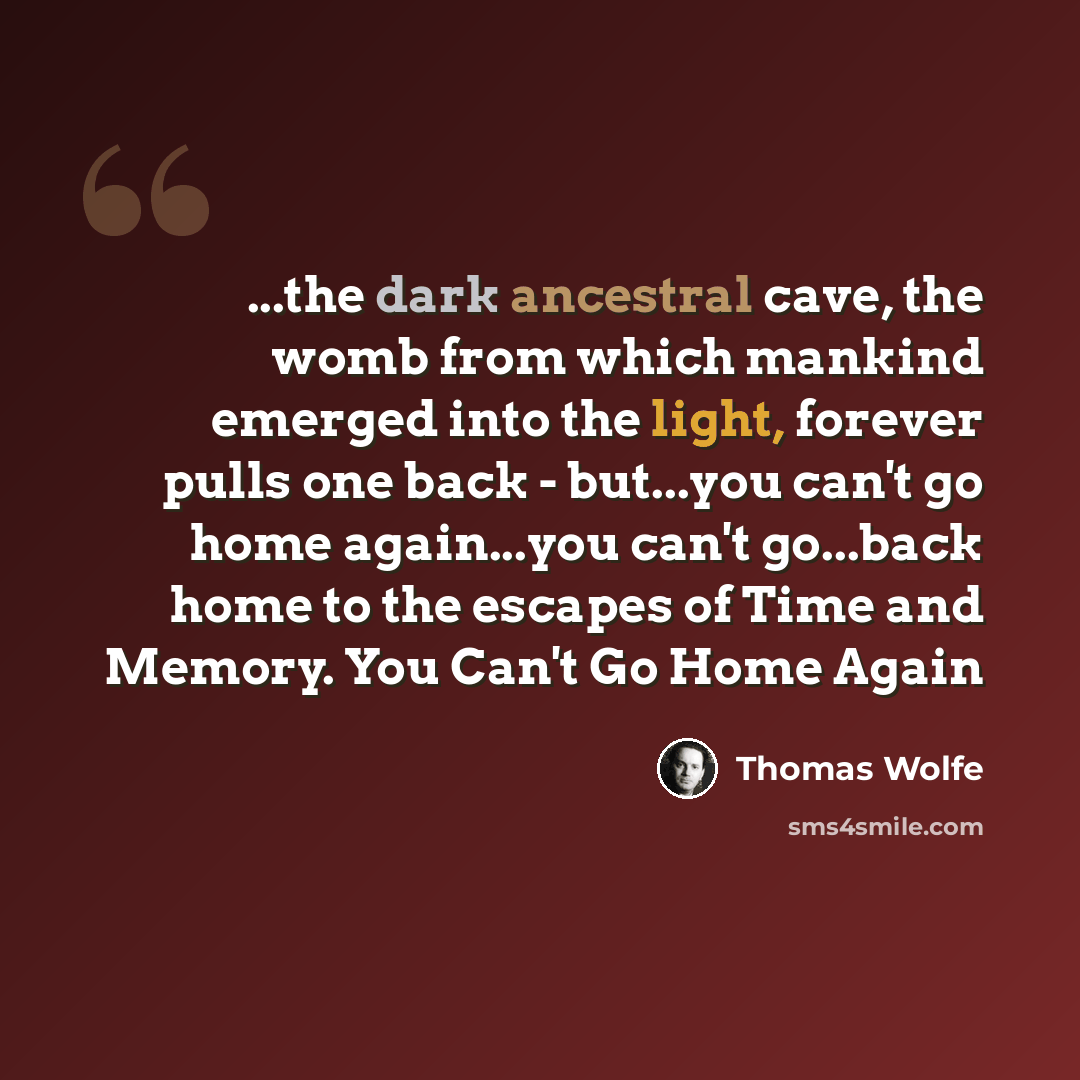 “...the dark ancestral cave, the womb from which mankind emerged into the light, forever pulls one back - but...you can't go home again...you can't go...back home to the escapes of Time and Memory. You Can't Go Home Again” quote by Thomas Wolfe