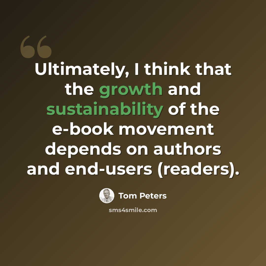 “Ultimately, I think that the growth and sustainability of the e-book movement depends on authors and end-users (readers).” quote by Tom Peters