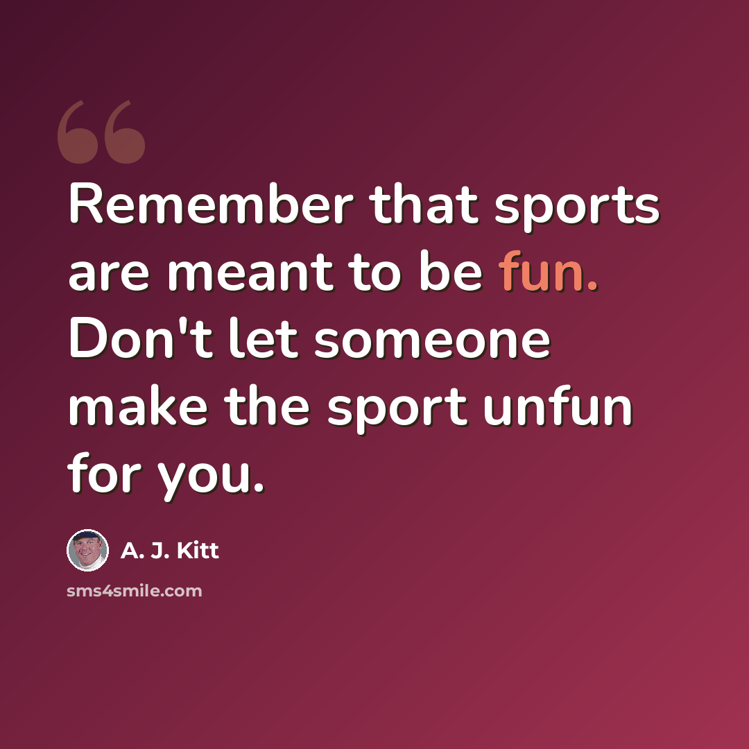 “Remember that sports are meant to be fun. Don't let someone make the sport unfun for you.” quote by A. J. Kitt