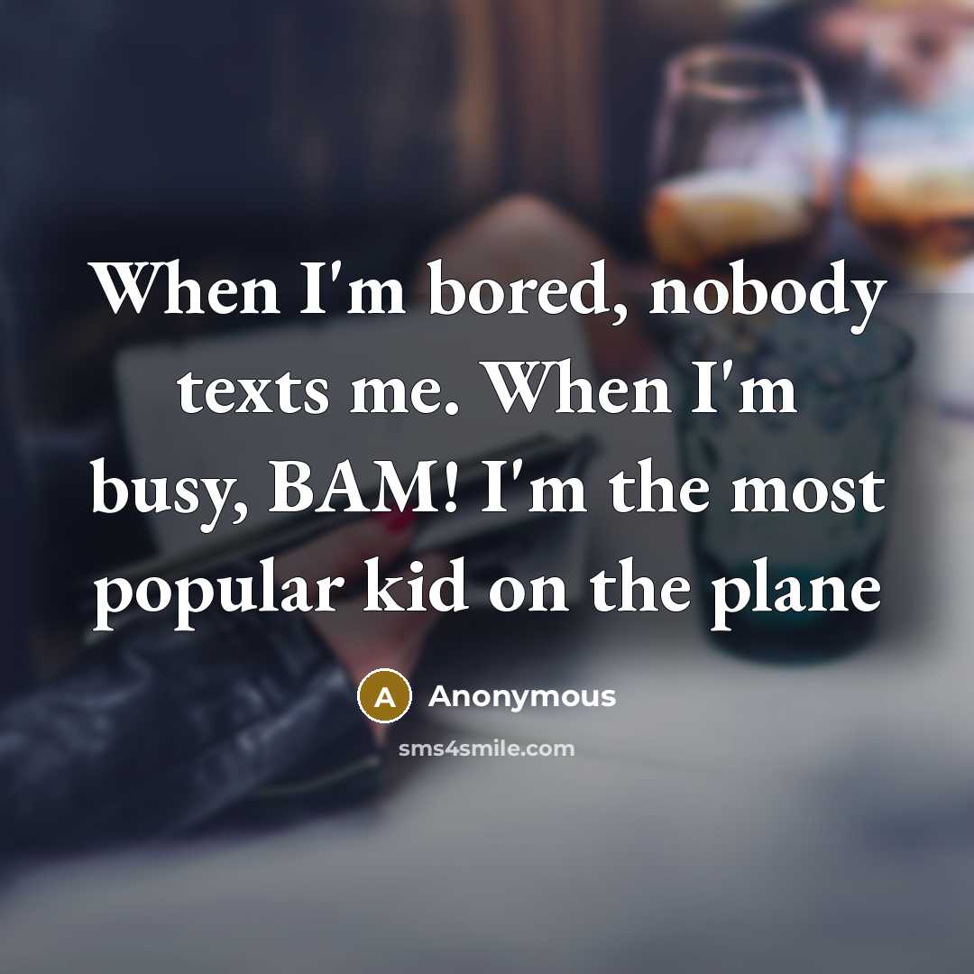 “When I'm bored, nobody texts me. When I'm busy, BAM! I'm the most popular kid on the plane” quote by Anonymous