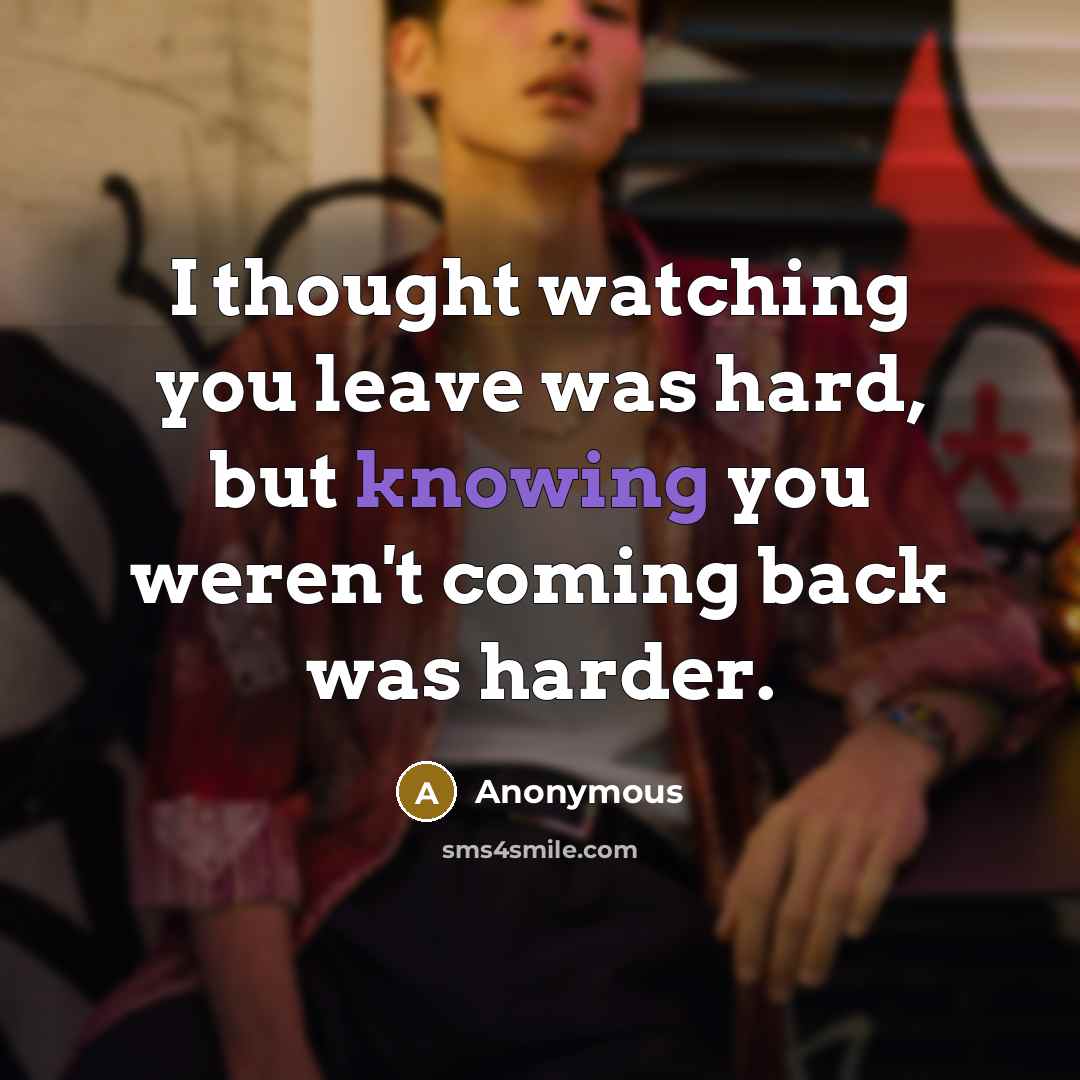 “I thought watching you leave was hard, but knowing you weren't coming back was harder.” quote by Anonymous