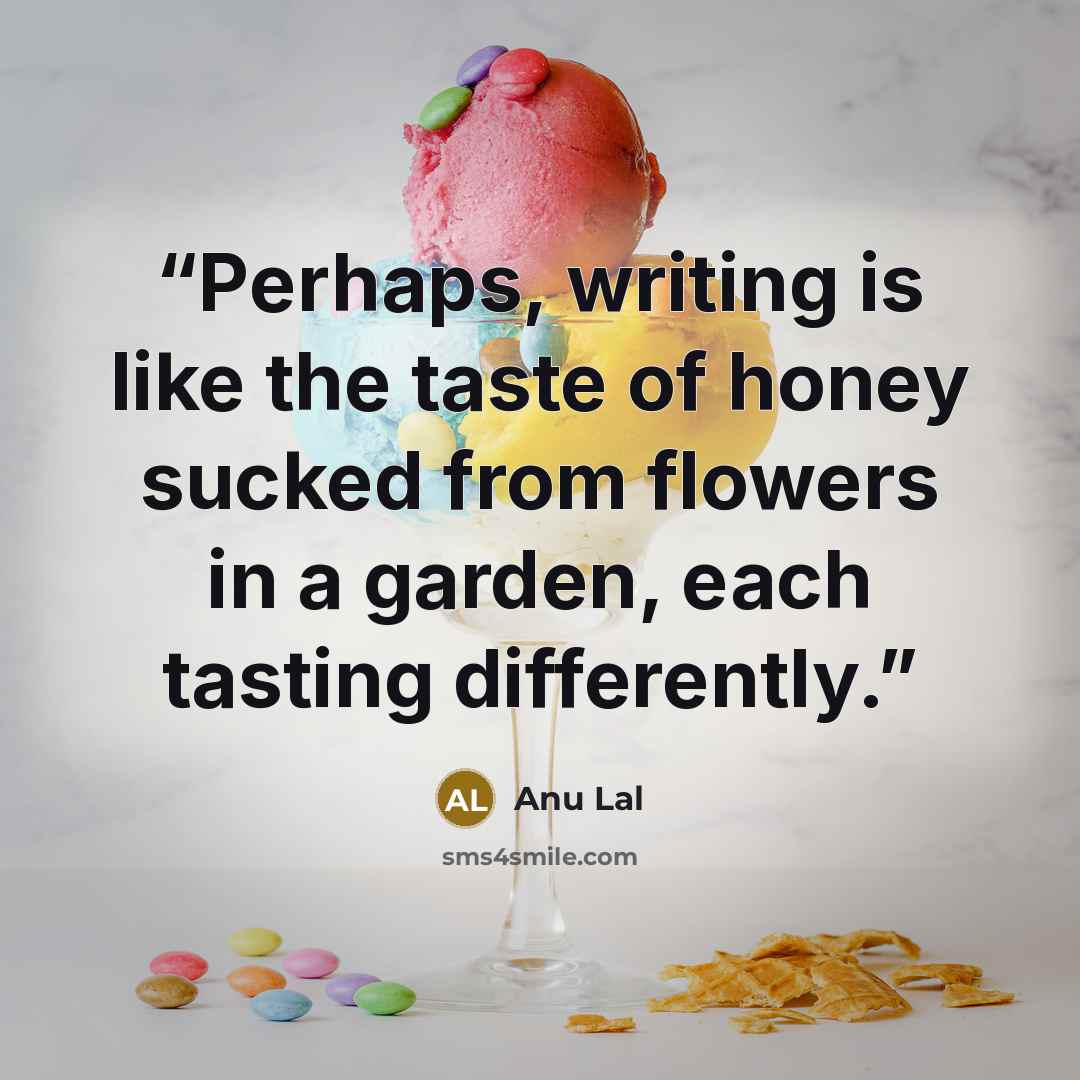 “Perhaps, writing is like the taste of honey sucked from flowers in a garden, each tasting differently.” quote by Anu Lal