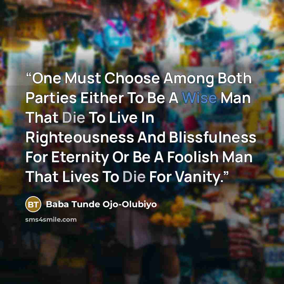 “One Must Choose Among Both Parties Either To Be A Wise Man That Die To Live In Righteousness And Blissfulness For Eternity Or Be A Foolish Man That Lives To Die For Vanity.” quote by Baba Tunde Ojo-Olubiyo