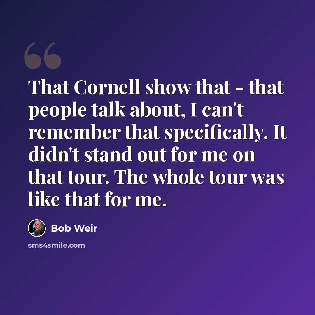 “That Cornell show that - that people talk about, I can't remember that specifically. It didn't stand out for me on that tour. The whole tour was like that for me.” quote by Bob Weir