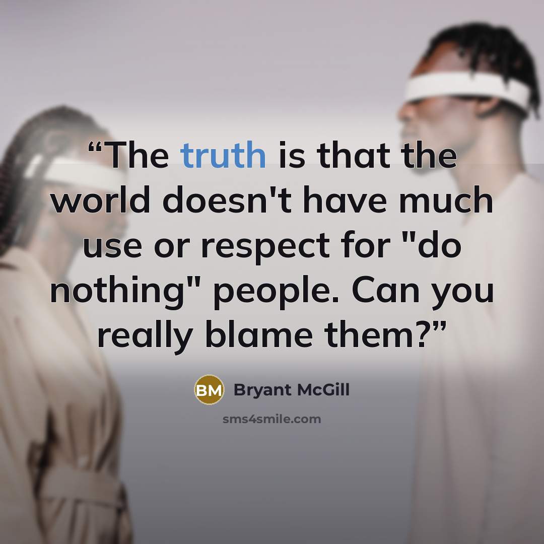 “The truth is that the world doesn't have much use or respect for "do nothing" people. Can you really blame them?” quote by Bryant McGill