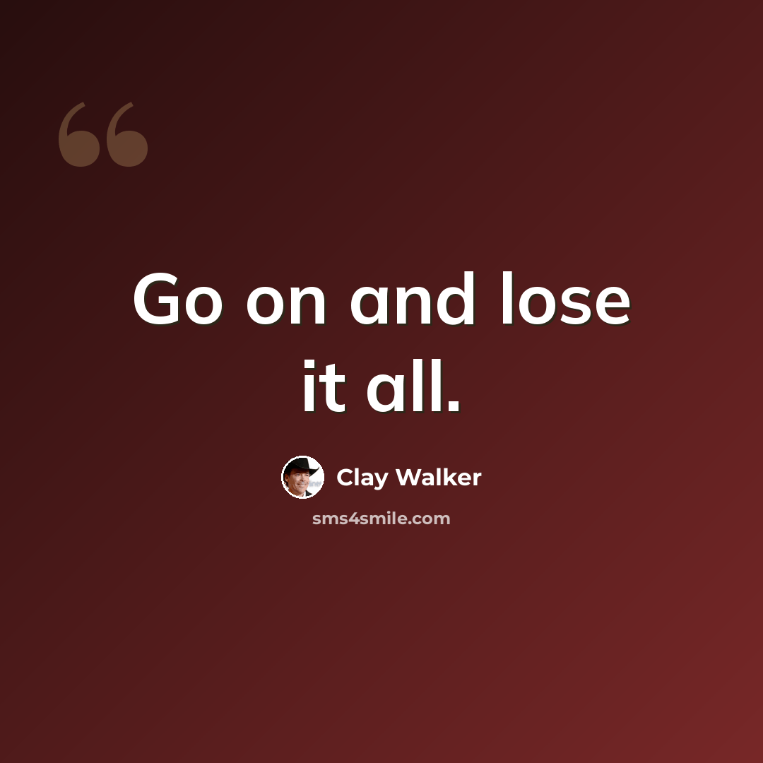 “Go on and lose it all.” quote by Clay Walker