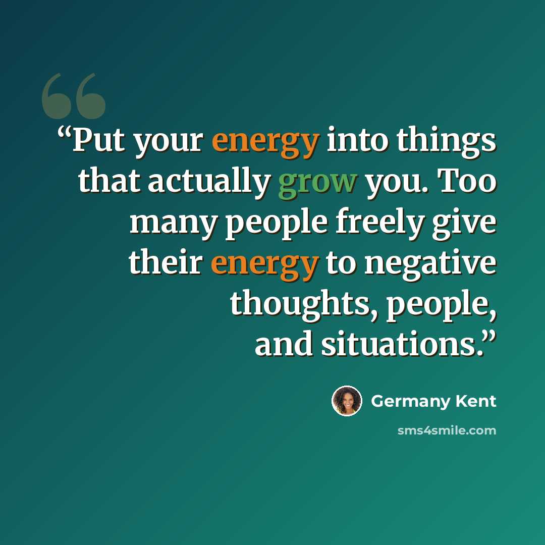 “Put your energy into things that actually grow you. Too many people freely give their energy to negative thoughts, people, and situations.” quote by Germany Kent
