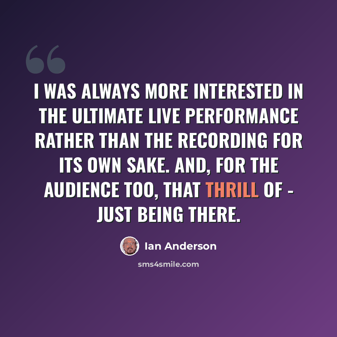 “I was always more interested in the ultimate live performance rather than the recording for its own sake. And, for the audience too, that thrill of - just being there.” quote by Ian Anderson