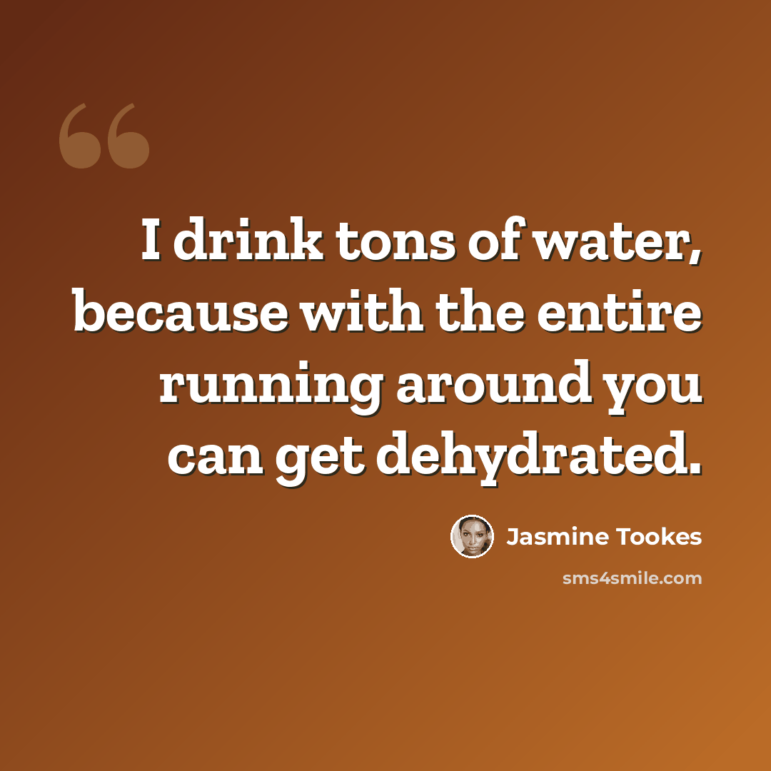 “I drink tons of water, because with the entire running around you can get dehydrated.” quote by Jasmine Tookes
