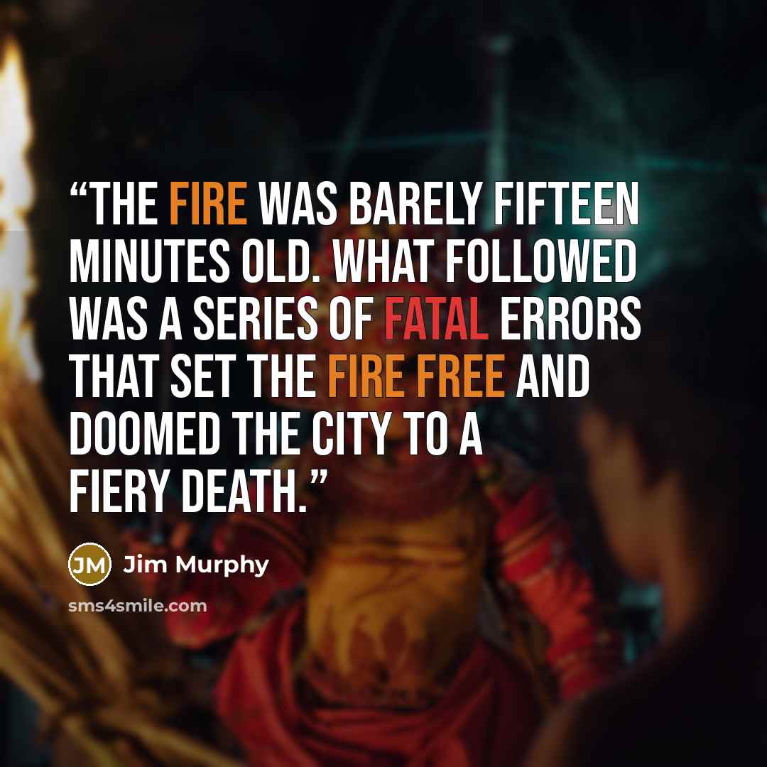 “The fire was barely fifteen minutes old. What followed was a series of fatal errors that set the fire free and doomed the city to a fiery death.” quote by Jim Murphy