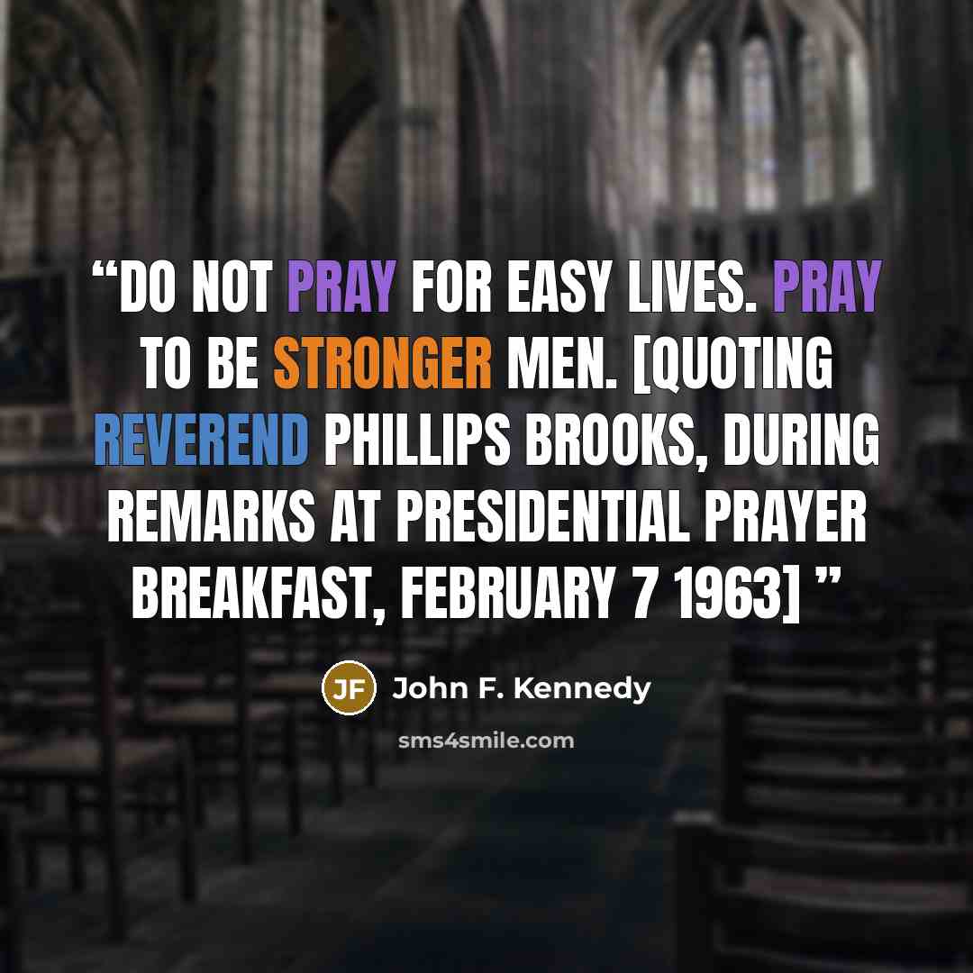 “Do not pray for easy lives. Pray to be stronger men. [Quoting Reverend Phillips Brooks, during Remarks at Presidential Prayer Breakfast, February 7 1963]” quote by John F. Kennedy