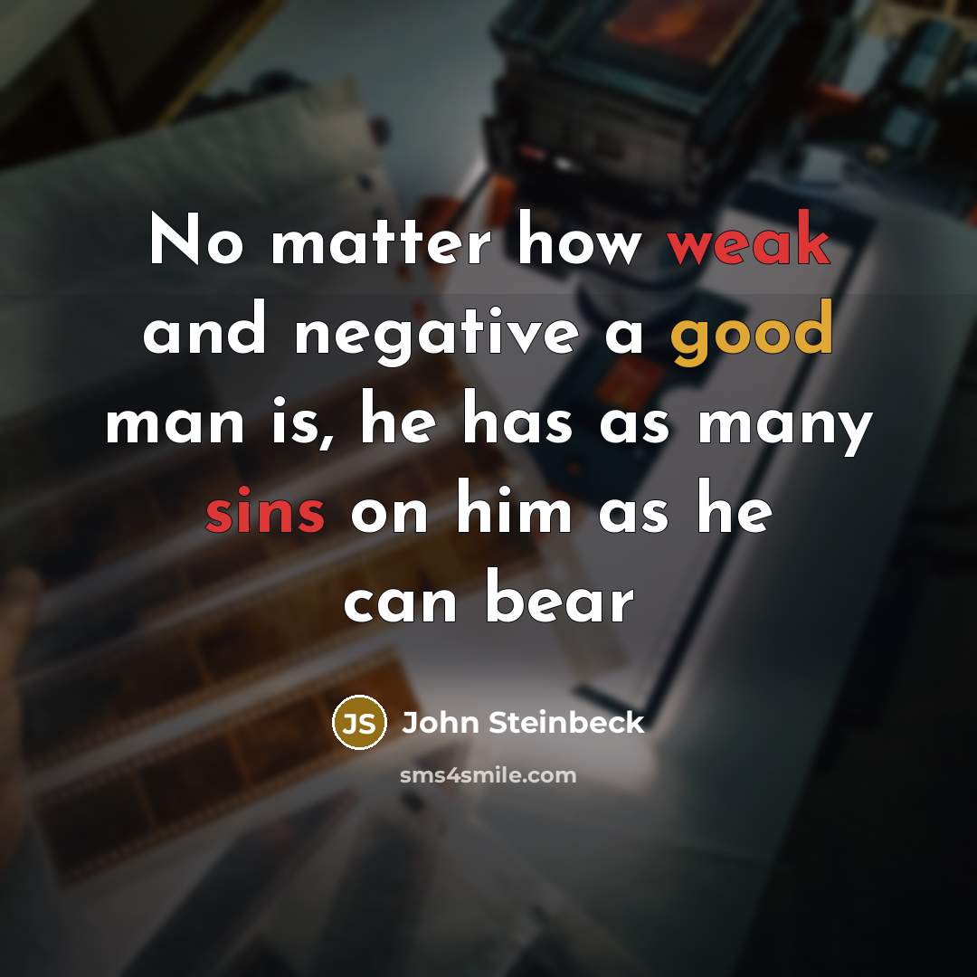 “No matter how weak and negative a good man is, he has as many sins on him as he can bear” quote by John Steinbeck