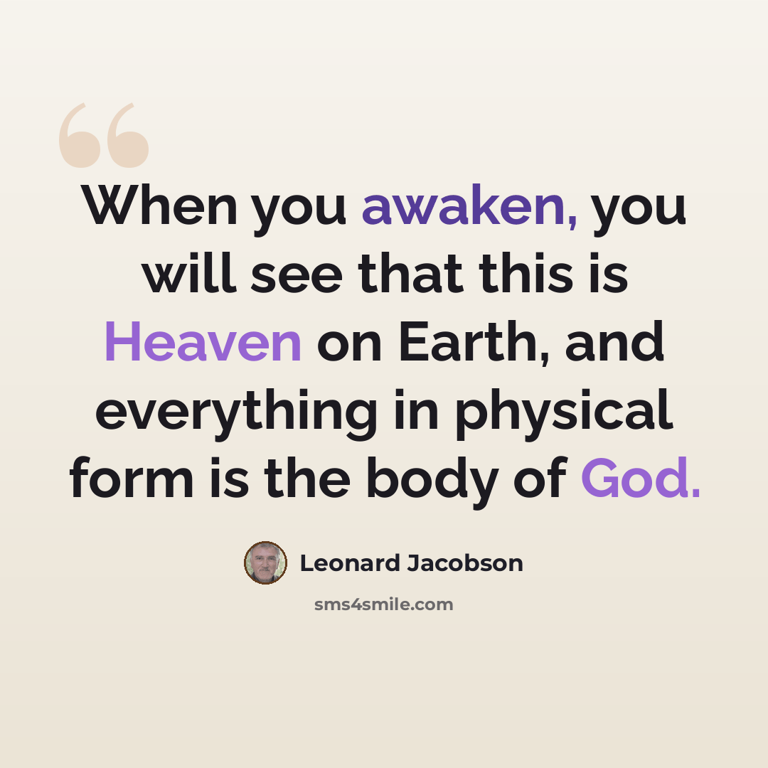 “When you awaken, you will see that this is Heaven on Earth, and everything in physical form is the body of God.” quote by Leonard Jacobson