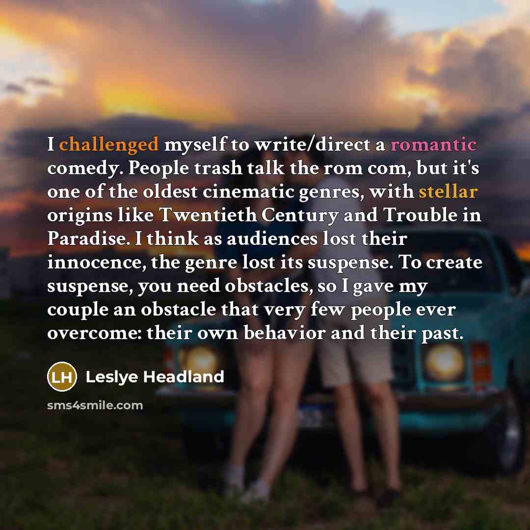 “I challenged myself to write/direct a romantic comedy. People trash talk the rom com, but it's one of the oldest cinematic genres, with stellar origins like Twentieth Century and Trouble in Paradise. I think as audiences lost their innocence, the genre lost its suspense. To create suspense, you…” quote by Leslye Headland