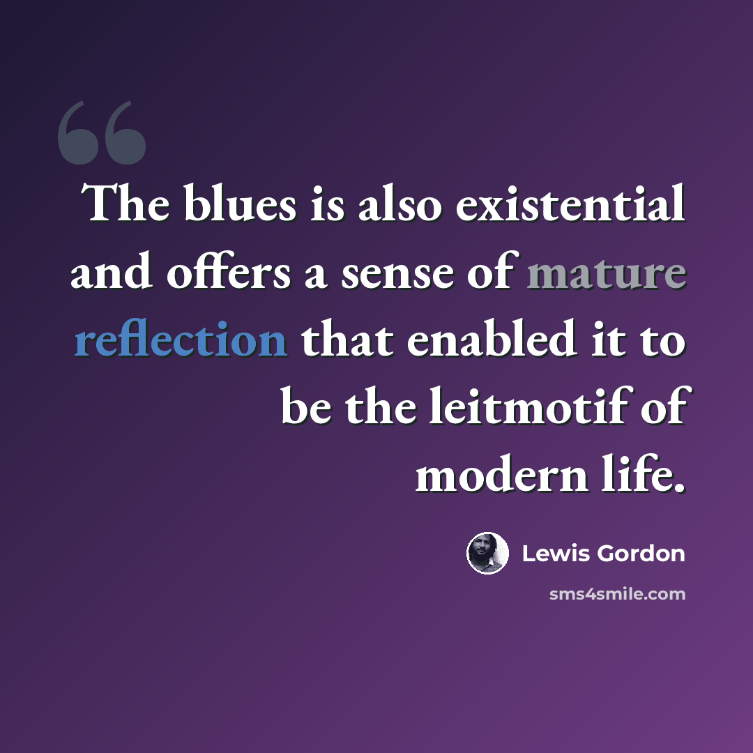 “The blues is also existential and offers a sense of mature reflection that enabled it to be the leitmotif of modern life.” quote by Lewis Gordon