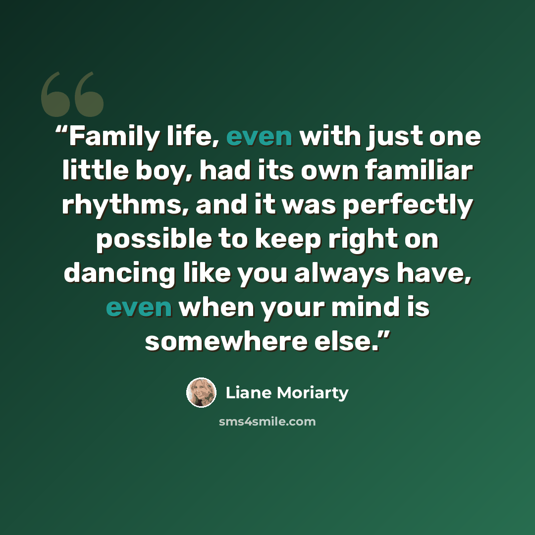 “Family life, even with just one little boy, had its own familiar rhythms, and it was perfectly possible to keep right on dancing like you always have, even when your mind is somewhere else.” quote by Liane Moriarty