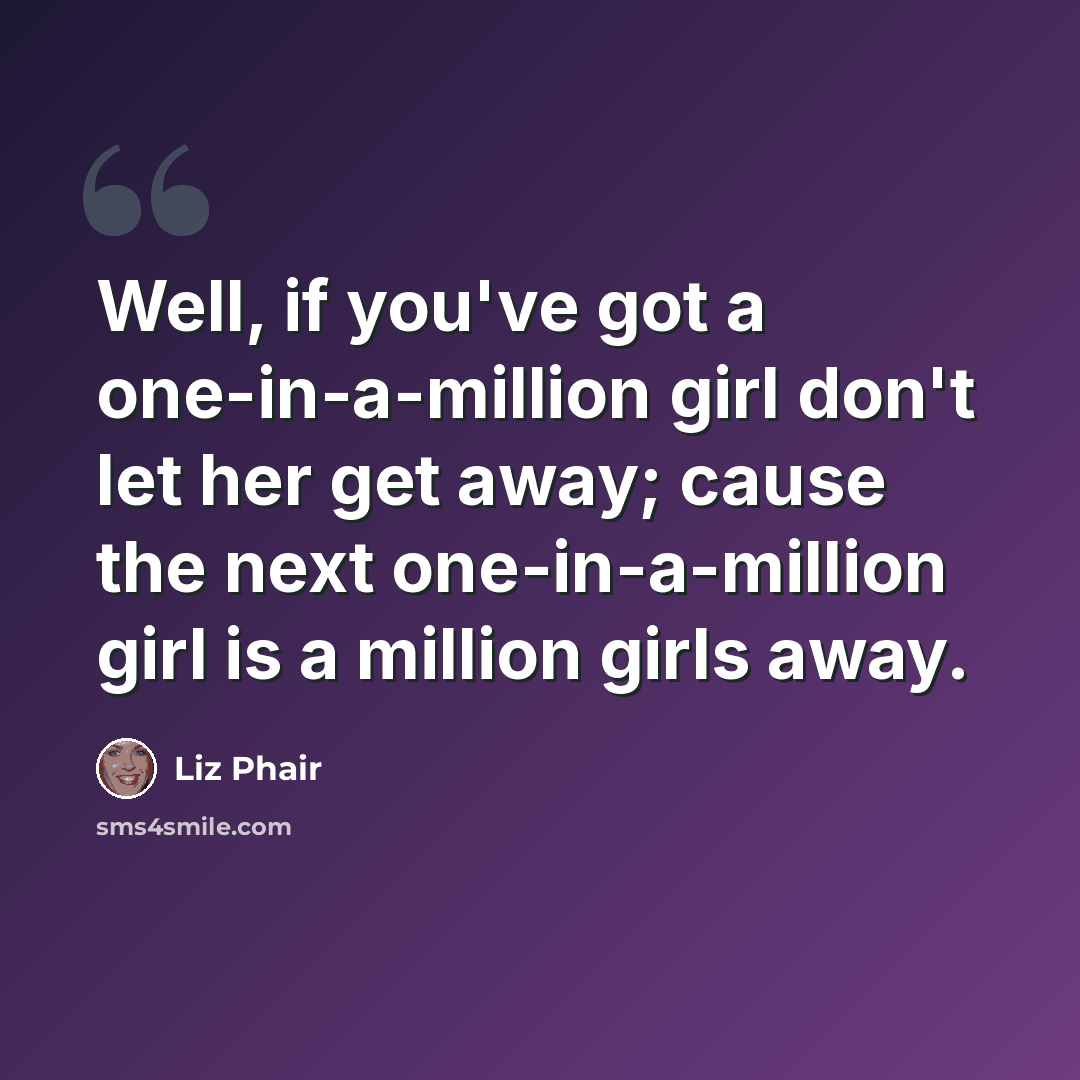 “Well, if you've got a one-in-a-million girl don't let her get away; cause the next one-in-a-million girl is a million girls away.” quote by Liz Phair
