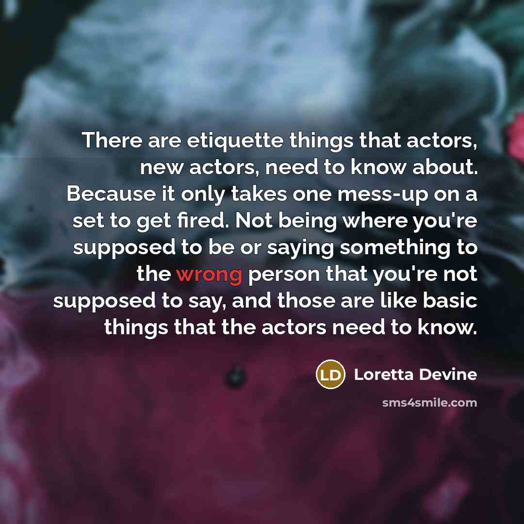 “There are etiquette things that actors, new actors, need to know about. Because it only takes one mess-up on a set to get fired. Not being where you're supposed to be or saying something to the wrong person that you're not supposed to say, and those are like basic things that the actors need to…” quote by Loretta Devine