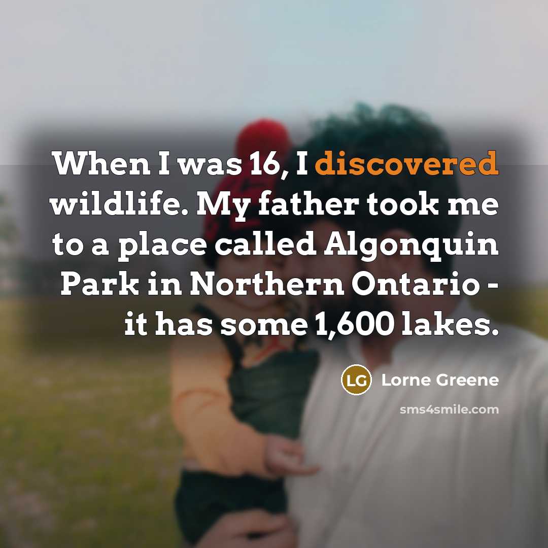 “When I was 16, I discovered wildlife. My father took me to a place called Algonquin Park in Northern Ontario - it has some 1,600 lakes.” quote by Lorne Greene