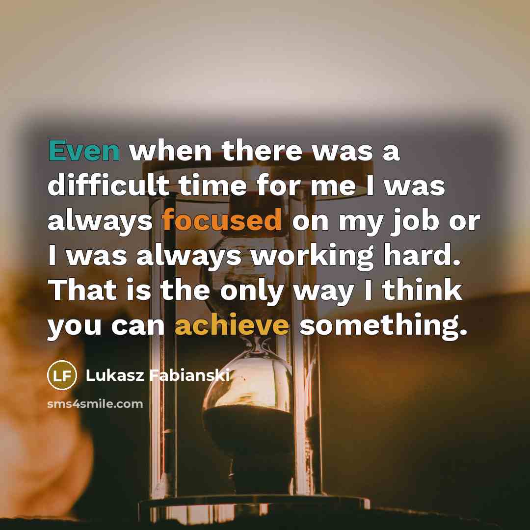 “Even when there was a difficult time for me I was always focused on my job or I was always working hard. That is the only way I think you can achieve something.” quote by Lukasz Fabianski