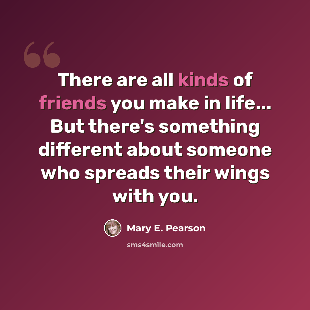 “There are all kinds of friends you make in life... But there's something different about someone who spreads their wings with you.” quote by Mary E. Pearson