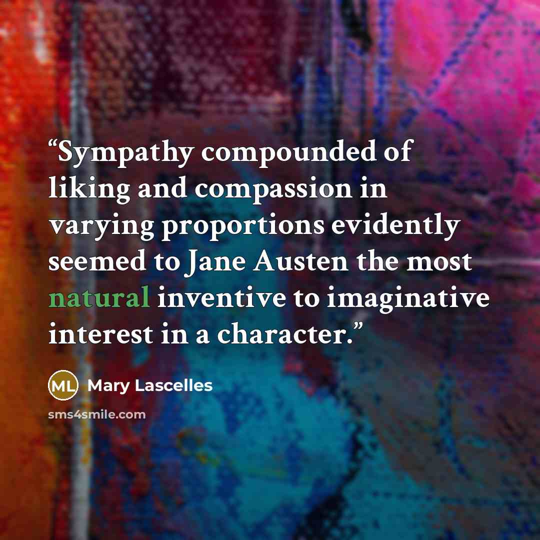 “Sympathy compounded of liking and compassion in varying proportions evidently seemed to Jane Austen the most natural inventive to imaginative interest in a character.” quote by Mary Lascelles