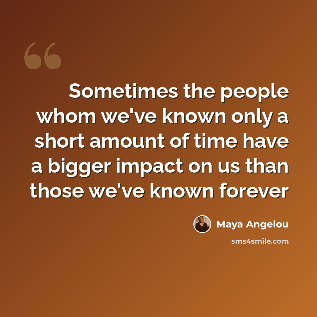 “Sometimes the people whom we've known only a short amount of time have a bigger impact on us than those we've known forever” quote by Maya Angelou