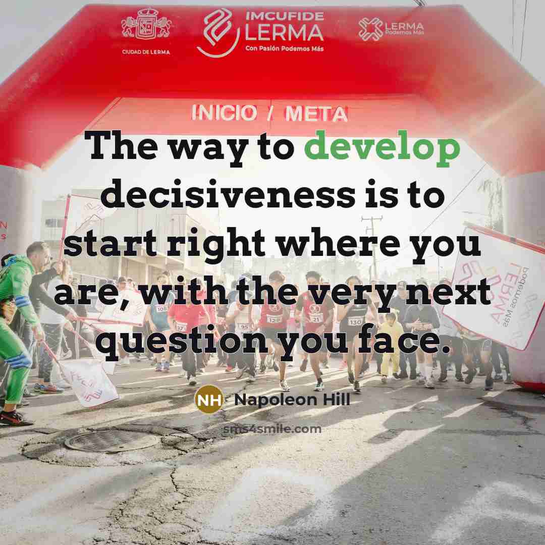 “The way to develop decisiveness is to start right where you are, with the very next question you face.” quote by Napoleon Hill