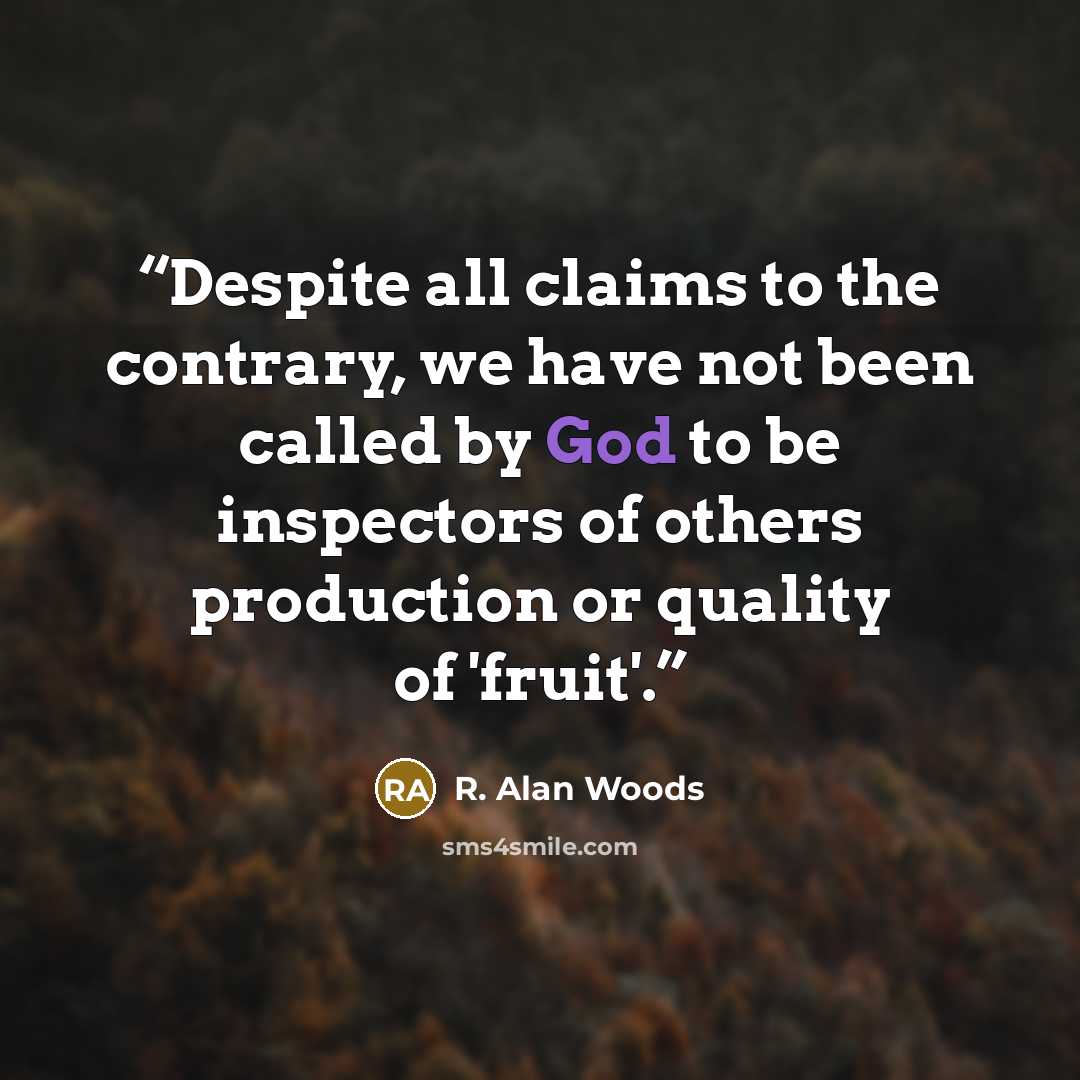 “Despite all claims to the contrary, we have not been called by God to be inspectors of others production or quality of 'fruit'.” quote by R. Alan Woods