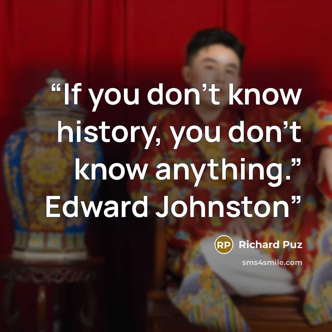 “If you don’t know history, you don’t know anything.” Edward Johnston” quote by Richard Puz