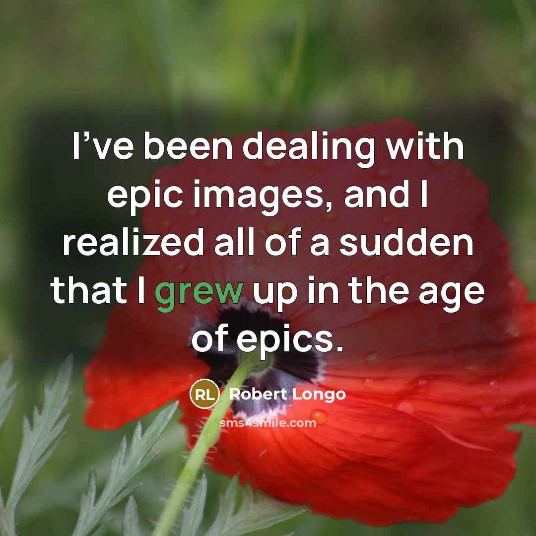 “I've been dealing with epic images, and I realized all of a sudden that I grew up in the age of epics.” quote by Robert Longo