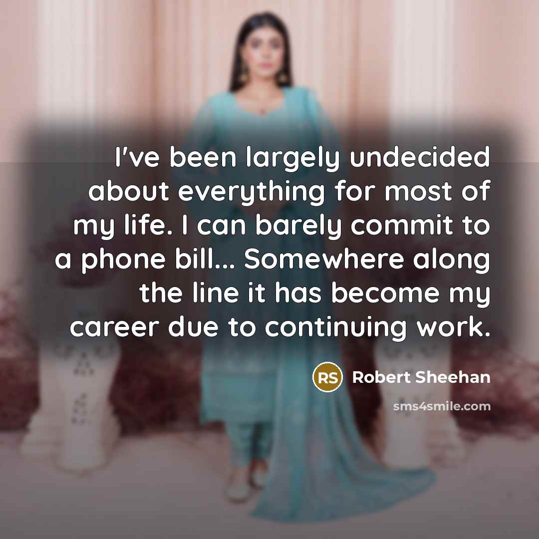 “I've been largely undecided about everything for most of my life. I can barely commit to a phone bill... Somewhere along the line it has become my career due to continuing work.” quote by Robert Sheehan