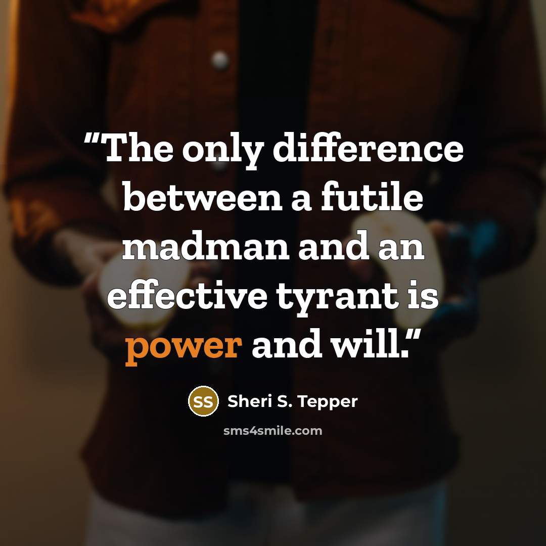 “The only difference between a futile madman and an effective tyrant is power and will.” quote by Sheri S. Tepper