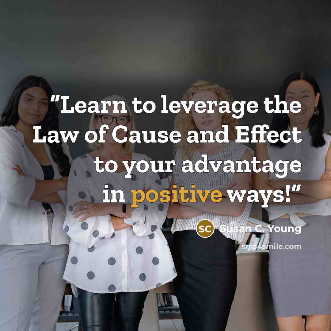 “Learn to leverage the Law of Cause and Effect to your advantage in positive ways!” quote by Susan C. Young