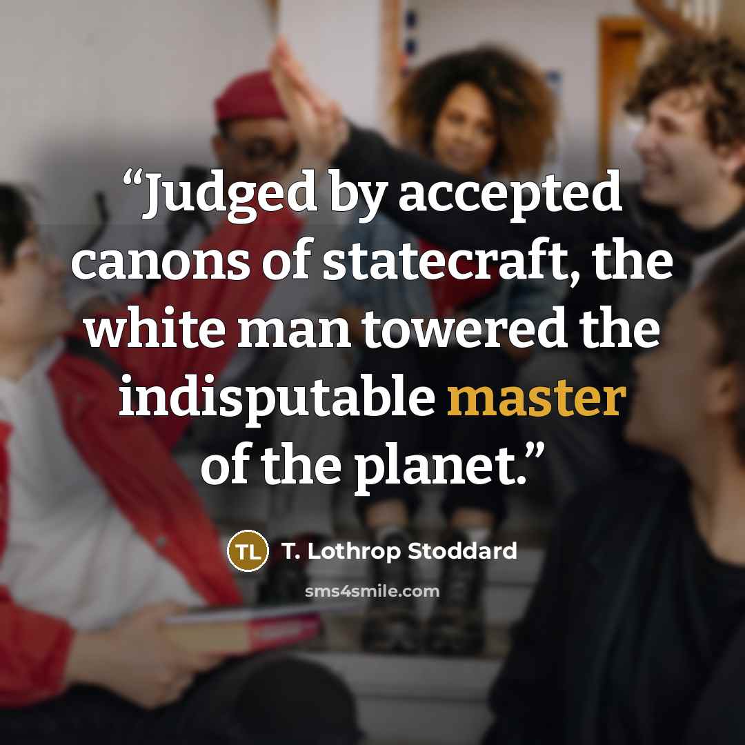 “Judged by accepted canons of statecraft, the white man towered the indisputable master of the planet.” quote by T. Lothrop Stoddard