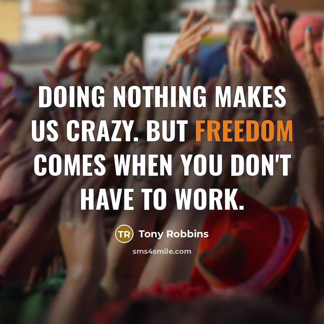 “Doing nothing makes us crazy. But freedom comes when you don't have to work.” quote by Tony Robbins
