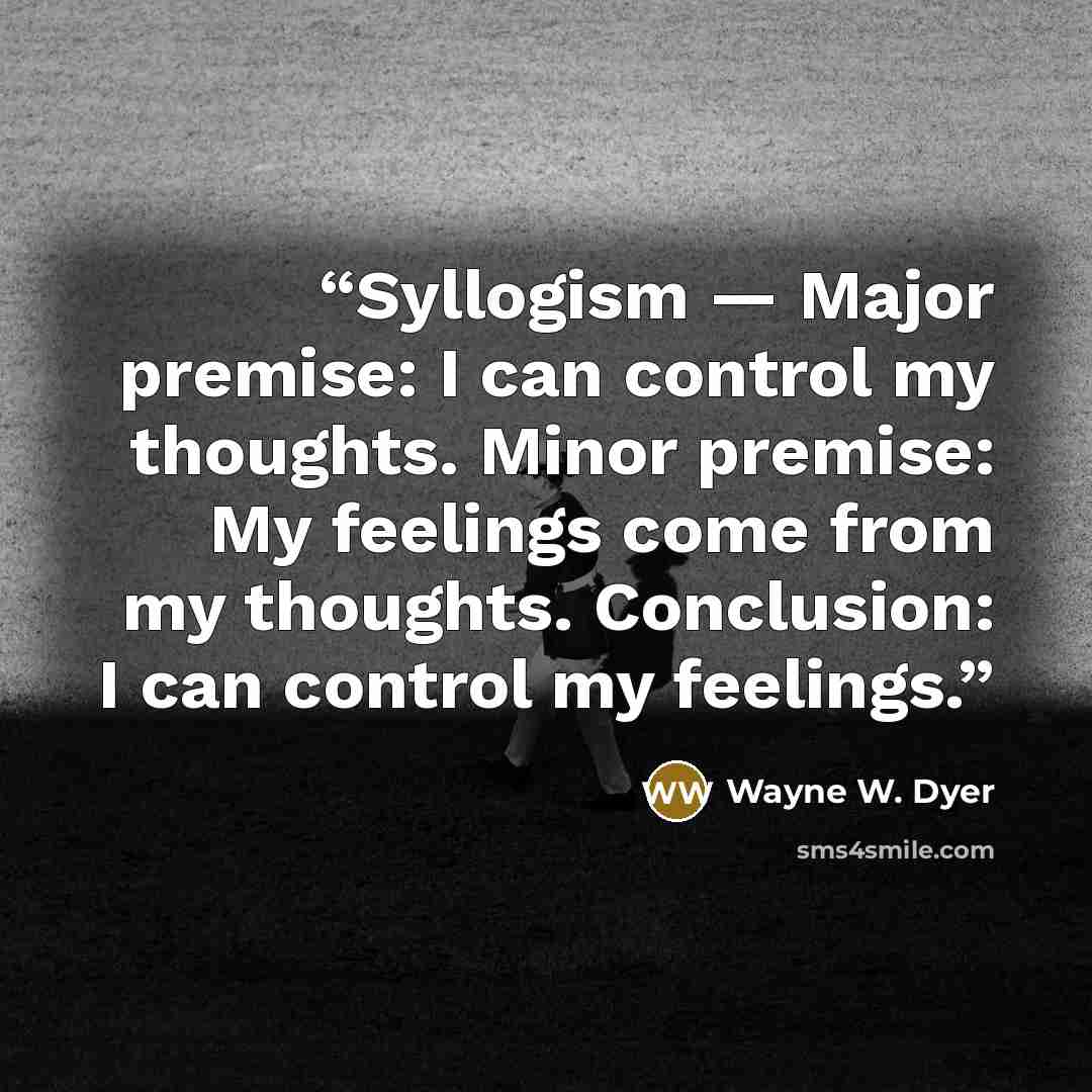 “Syllogism ― Major premise: I can control my thoughts. Minor premise: My feelings come from my thoughts. Conclusion: I can control my feelings.” quote by Wayne W. Dyer
