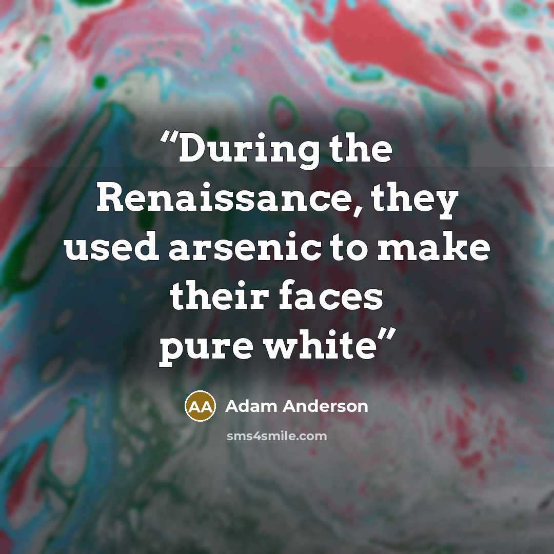 “During the Renaissance, they used arsenic to make their faces pure white” quote by Adam Anderson