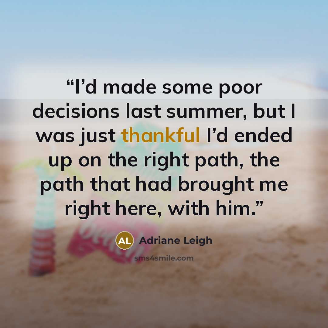 “I’d made some poor decisions last summer, but I was just thankful I’d ended up on the right path, the path that had brought me right here, with him.” quote by Adriane Leigh