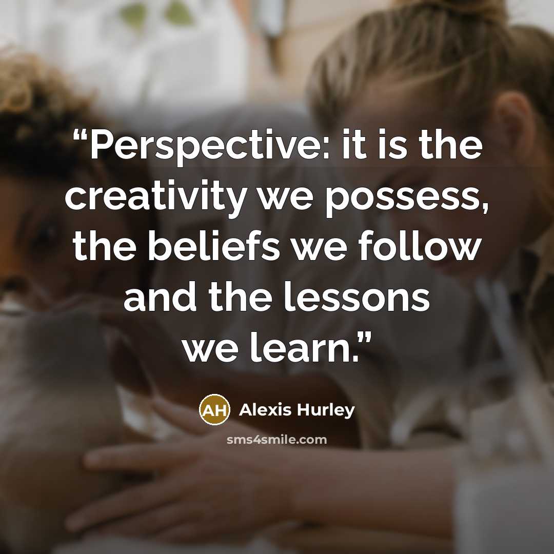 “Perspective: it is the creativity we possess, the beliefs we follow and the lessons we learn.” quote by Alexis Hurley