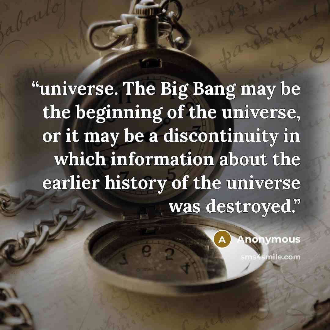 “universe. The Big Bang may be the beginning of the universe, or it may be a discontinuity in which information about the earlier history of the universe was destroyed.” quote by Anonymous