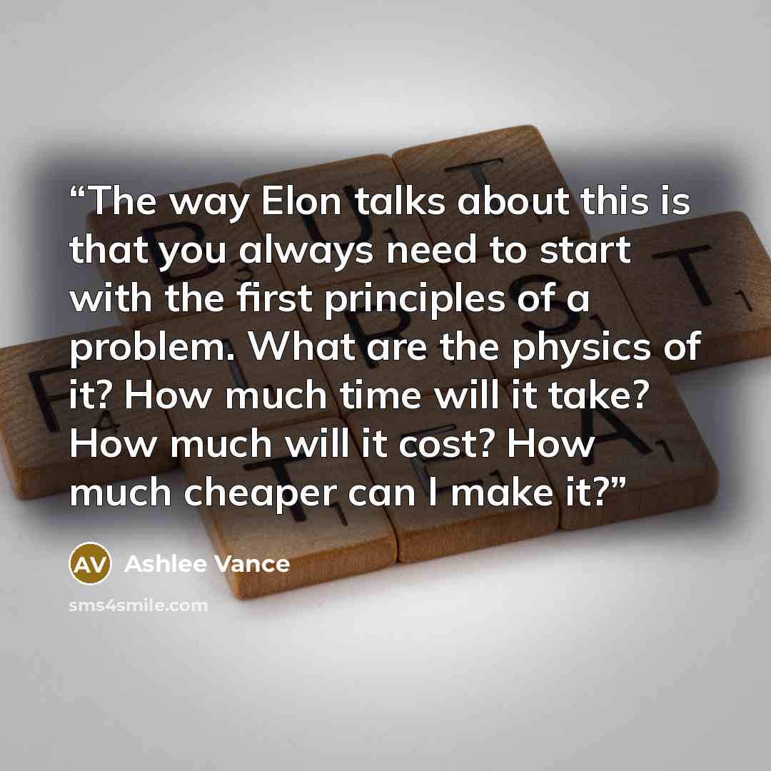 “The way Elon talks about this is that you always need to start with the first principles of a problem. What are the physics of it? How much time will it take? How much will it cost? How much cheaper can I make it?” quote by Ashlee Vance
