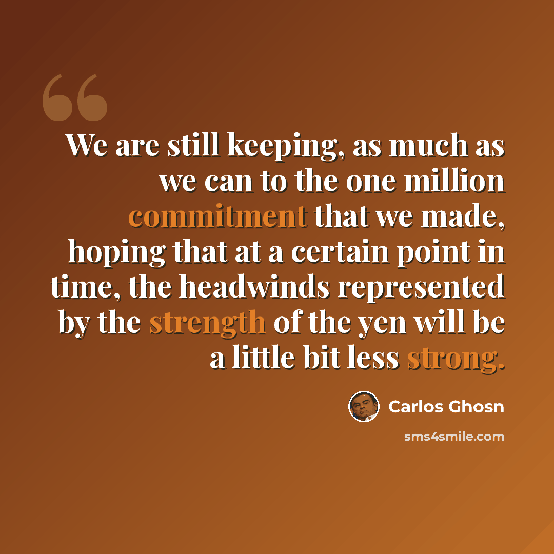 “We are still keeping, as much as we can to the one million commitment that we made, hoping that at a certain point in time, the headwinds represented by the strength of the yen will be a little bit less strong.” quote by Carlos Ghosn